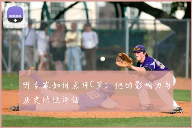 听专家如何点评C罗：他的影响力与历史地位评估
