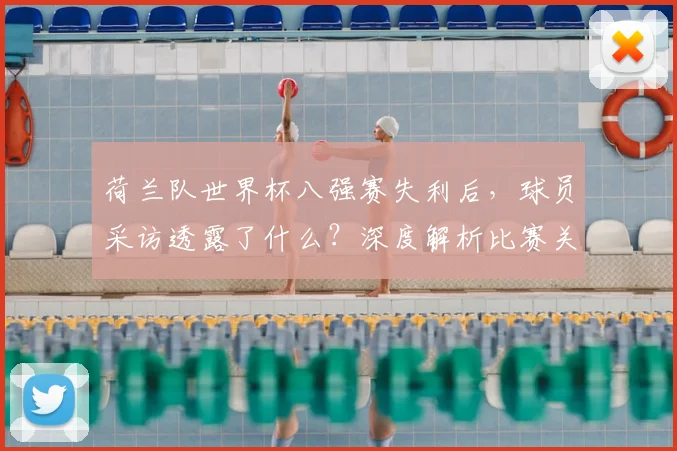 荷兰队世界杯八强赛失利后，球员采访透露了什么？深度解析比赛关键点