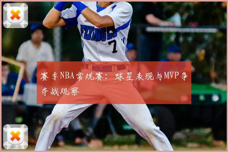 赛季NBA常规赛：球星表现与MVP争夺战观察