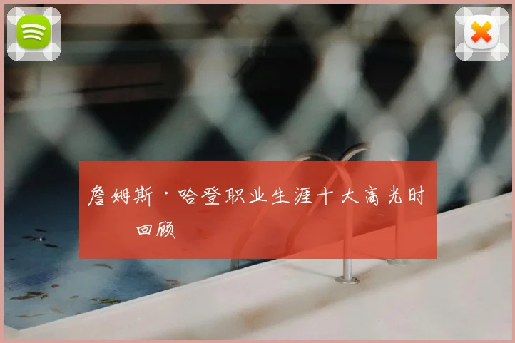 詹姆斯·哈登职业生涯十大高光时刻回顾
