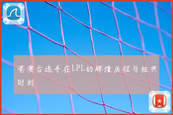 港澳台选手在LPL的辉煌历程与经典时刻