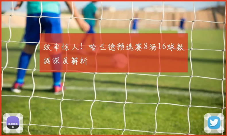 效率惊人!哈兰德预选赛8场16球数据深度解析