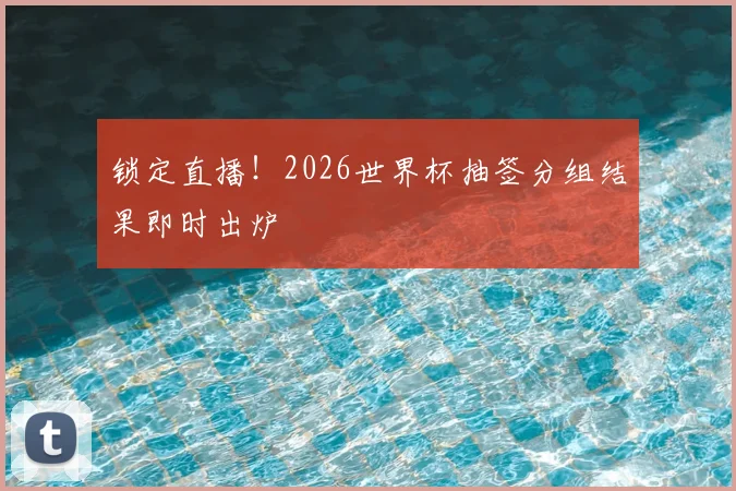 锁定直播！2026世界杯抽签分组结果即时出炉