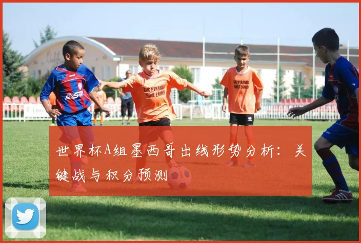 世界杯A组墨西哥出线形势分析：关键战与积分预测