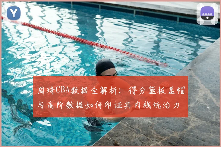 周琦CBA数据全解析：得分篮板盖帽与高阶数据如何印证其内线统治力？