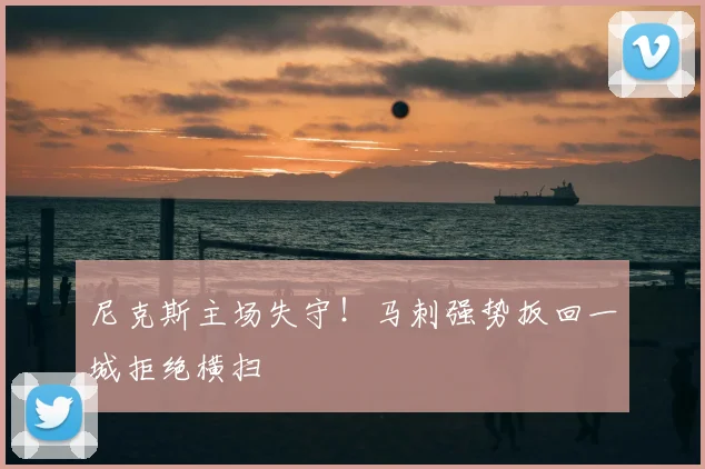 尼克斯主场失守！马刺强势扳回一城拒绝横扫