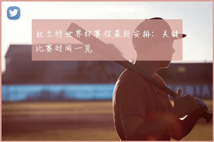杜兰特世界杯赛程最新安排:关键比赛时间一览