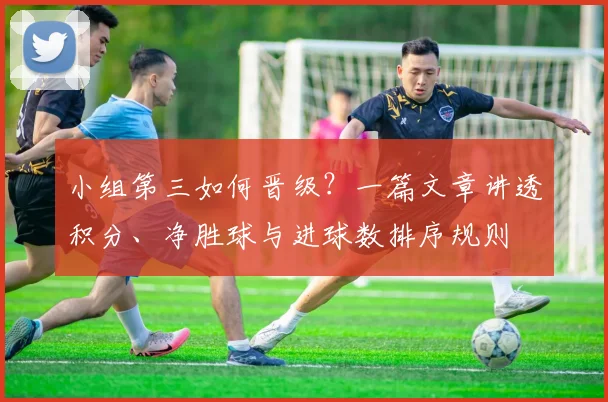 小组第三如何晋级?一篇文章讲透积分、净胜球与进球数排序规则