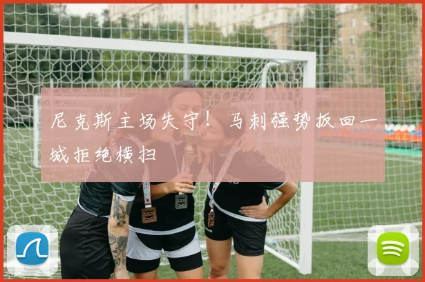 尼克斯主场失守!马刺强势扳回一城拒绝横扫