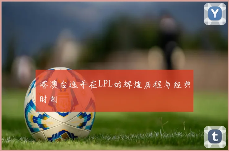 港澳台选手在LPL的辉煌历程与经典时刻