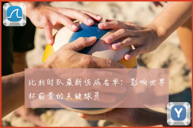 比利时队最新伤病名单:影响世界杯前景的关键球员