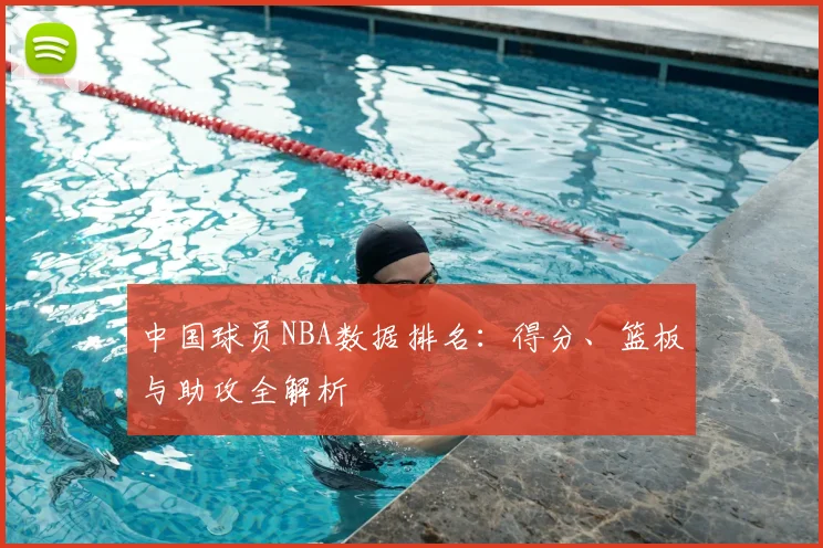 中国球员NBA数据排名:得分、篮板与助攻全解析