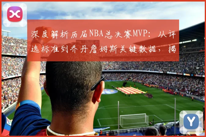 深度解析历届NBA总决赛MVP:从评选标准到乔丹詹姆斯关键数据,揭秘统治力表现