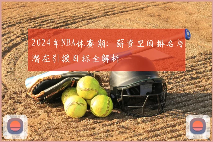 2024年NBA休赛期：薪资空间排名与潜在引援目标全解析
