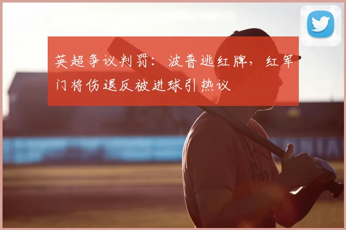 英超争议判罚：波普逃红牌，红军门将伤退反被进球引热议