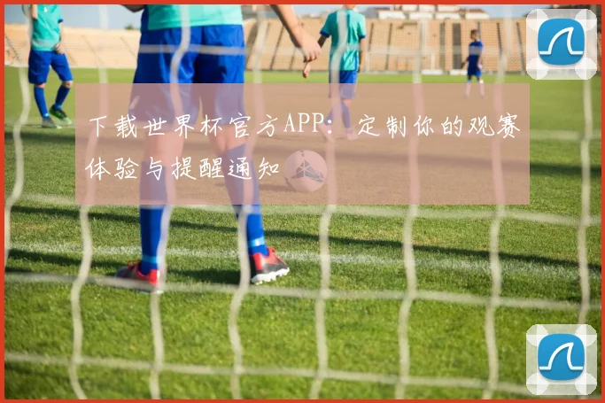 下载世界杯官方APP：定制你的观赛体验与提醒通知