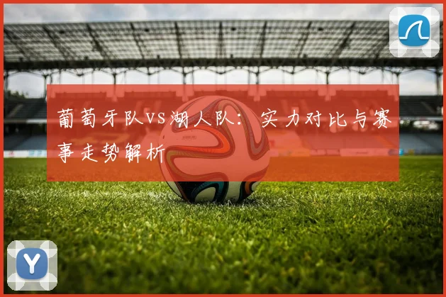 葡萄牙队vs湖人队:实力对比与赛事走势解析