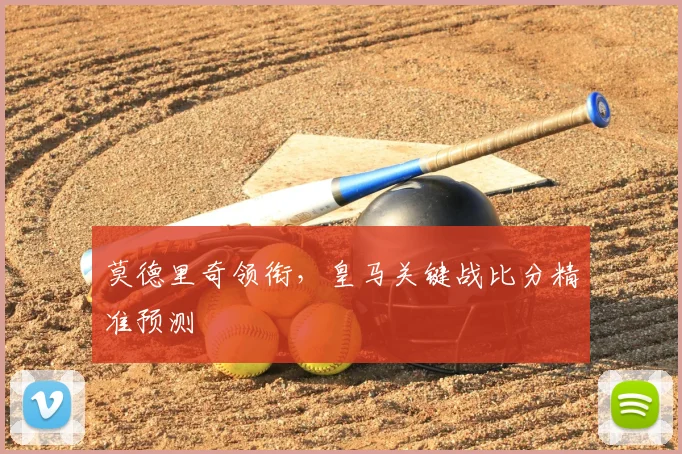 莫德里奇领衔，皇马关键战比分精准预测