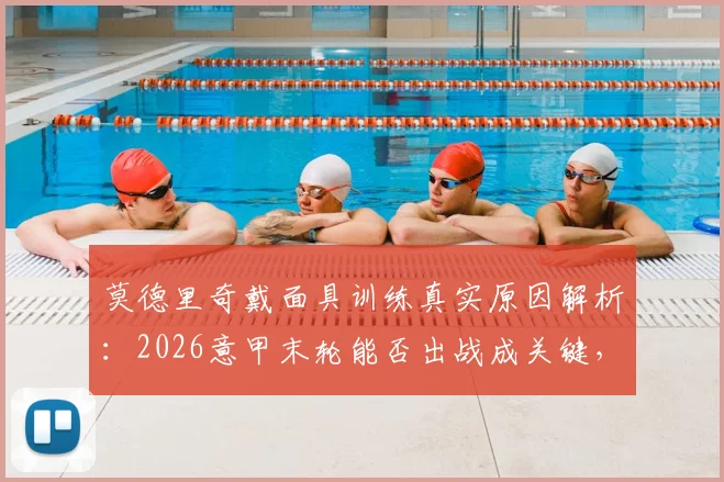 莫德里奇戴面具训练真实原因解析:2026意甲末轮能否出战成关键,附最新伤情进展及比赛影响分析