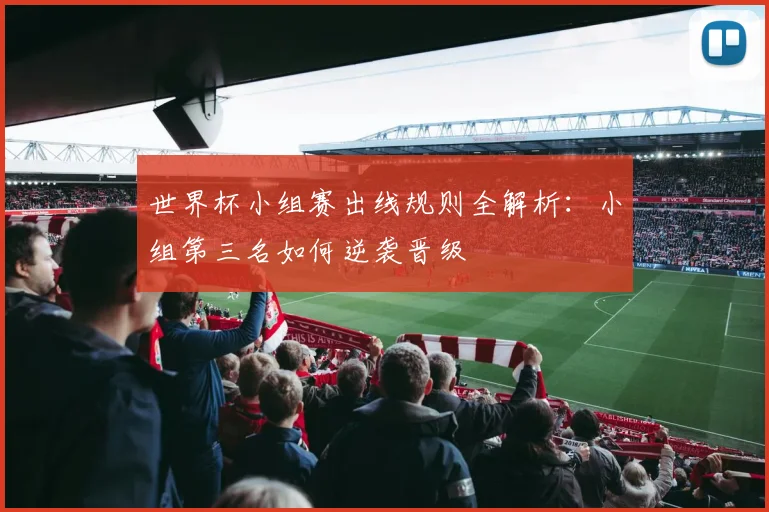 世界杯小组赛出线规则全解析：小组第三名如何逆袭晋级