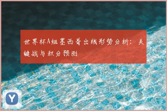 世界杯A组墨西哥出线形势分析：关键战与积分预测
